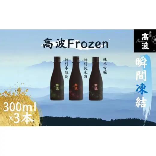 【高波Frozen】しぼりたて生酒を瞬間凍結。凍結酒飲み比べ 特別本醸造+特別純米酒+純米吟醸酒 3種セット (300ml×3本) | 凍結酒 酒 日本酒 凍結 冷凍保存 アルコール 飲み比べ セット しぼりたて フレッシュ 長野県 塩尻市