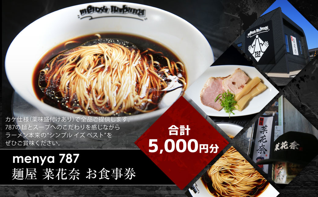 
            menya 787 麺屋 菜花奈 お食事券5,000円分（1,000円分×5枚）｜ラーメン 拉麺 麺 めん 食事券 お食事券 お食事チケット チケット 利用券 グルメ 静岡県 菊川市
          