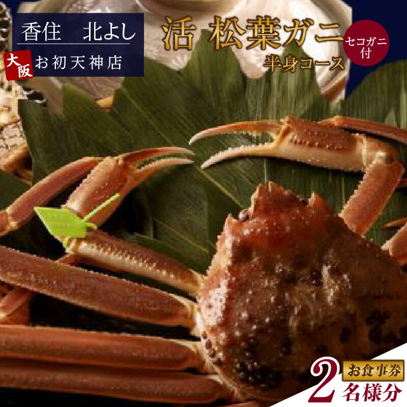 【ふるさと納税】香住 北よし お初天神店 お食事券 【2名様分】【活松葉ガニ半身コース（背子ガニ(香箱ガニ)付き）】提供期間：2025年11月15日～2026年3月31日（水曜日、年末年始、お盆除く） 松葉ガニ 活ガニ 蟹 かに チケット 食事 コース料理 大阪 秋・冬料理 送料無料