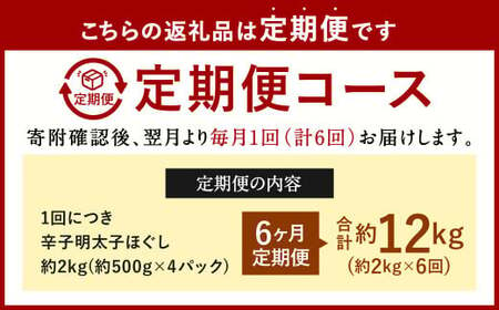 【6ヶ月定期便】辛子明太子ほぐし 約2kg 総重量約12kg 明太子 辛子明太子 めんたいこ ほぐし 海鮮 魚介類 魚卵 おつまみ ご飯のお供 定期便 冷凍 九州 福岡県 北九州市