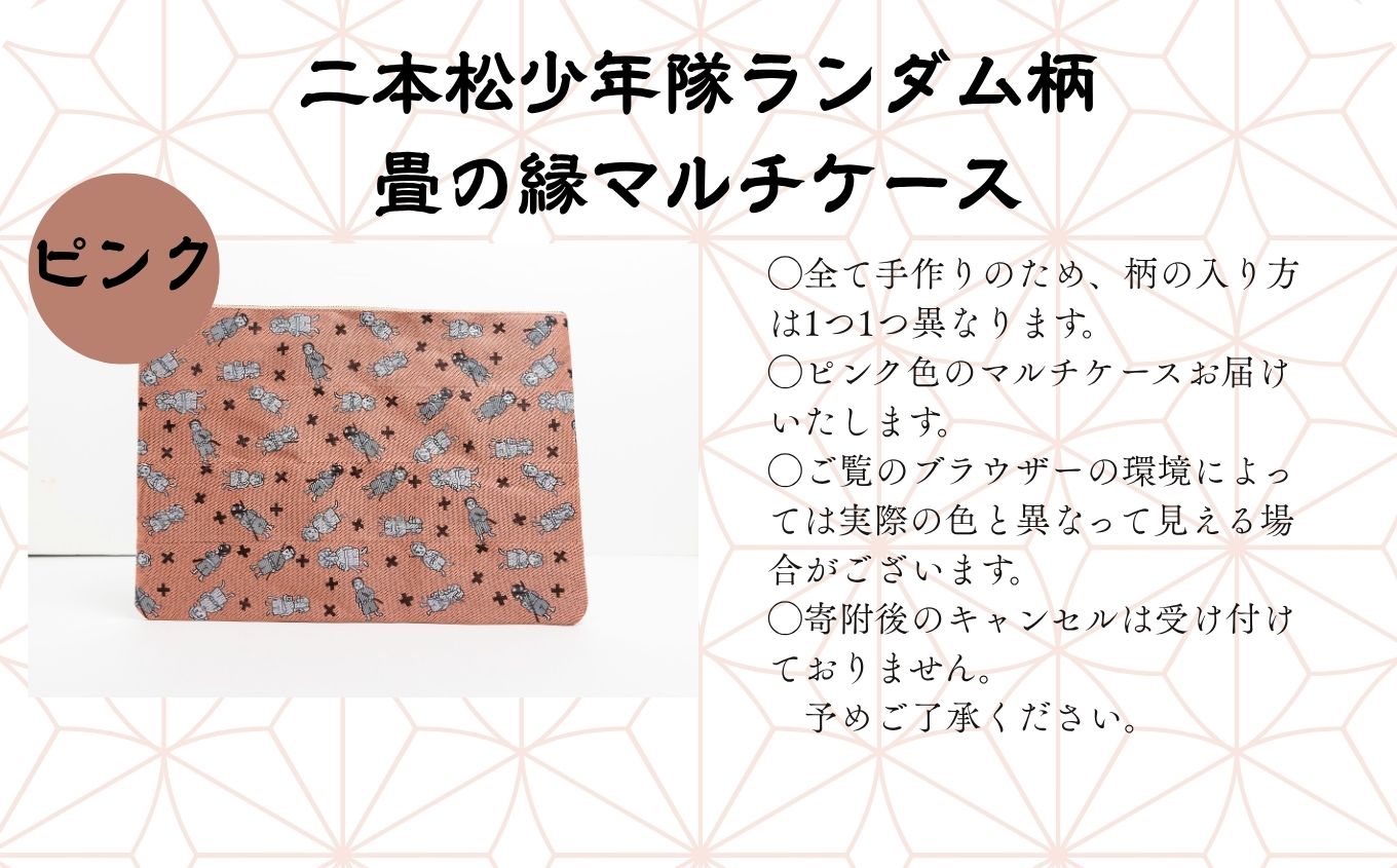 二本松少年隊ランダム柄：畳の縁マルチケース〜ピンク〜 ポーチ 雑貨 日用品 小物入れ 伝統工芸品 歴史 ハンドメイド 化粧ポーチ おすすめ お中元 お歳暮 ギフト 送料無料 二本松市 ふくしま 福島県