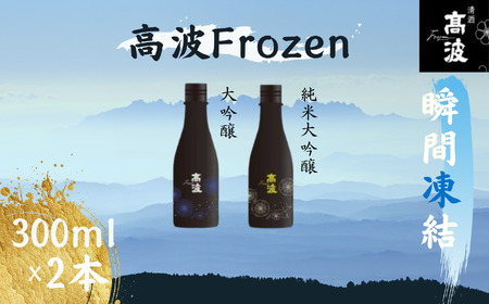 【高波Frozen】しぼりたて生酒を瞬間凍結。凍結酒飲み比べ 大吟醸酒＋純米大吟醸酒２種セット 300ml×2本 | 凍結酒 酒 日本酒 凍結 冷凍保存 アルコール 飲み比べ セット しぼりたて フレッシュ 長野県 塩尻市