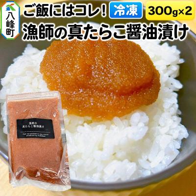 ふるさと納税 八峰町 ご飯にはコレ!漁師の真たらこ醤油漬け 300g×2パック【冷凍】秋田県産|16_fid-040201