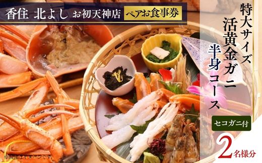 【ふるさと納税】香住 北よし お初天神店 お食事券 【2名様分】【活黄金ガニ半身コース（背子ガニ(香箱ガニ)付き）】提供期間：2025年9月15日～2026年5月31日（水曜日、年末年始、お盆除く） 黄金ガニ 蟹 かに チケット 食事 コース料理 大阪 秋・冬料理 送料無料