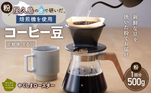 【定期便 全6回】【粉】屋久島の水で研いだ（焙煎機を使用した）コーヒー（1回分500g）＜やくしまロースター＞
