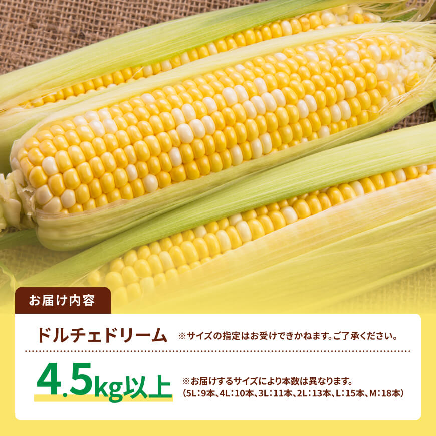 【令和9年発送】SUNちゃん農園産「ドルチェドリーム4.5kg以上（サイズ指定不可）」 【 とうもろこし スイートコーン トウモロコシ スィートコーン 令和9年発送 】