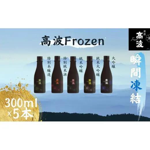 【高波Frozen】しぼりたて生酒を瞬間凍結。凍結酒飲み比べ 特別本釀造＋特別純米酒＋純米吟釀酒＋大?醸酒+純米大吟醸酒 5種セット (300ml×5本)| 凍結酒 酒 日本酒 凍結 冷凍保存 アルコール 飲み比べ セット しぼりたて フレッシュ 長野県 塩尻市