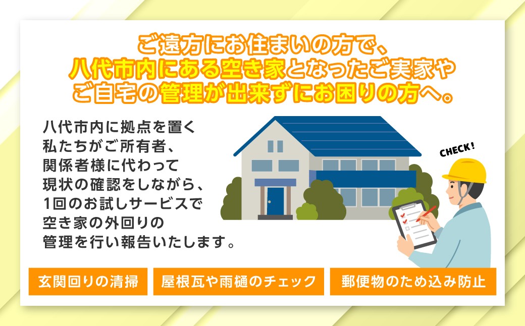 １回のお試しサービスで、ご所有者、ご関係者様に代わって現状の確認をし、空き家の外回りの管理を行い報告いたします。