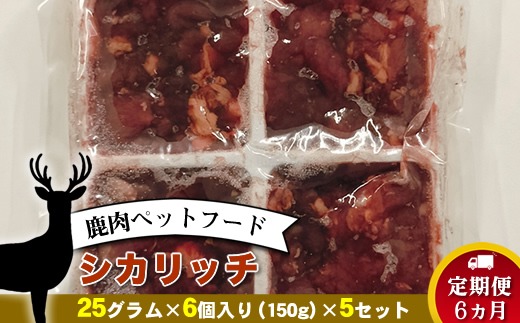 209-3401　【定期便 6ヵ月】鹿肉ペットフード シカリッチ 　25グラム×6個入り（150g）×5セット　を6ヵ月連続でお届け【 ペットフード 神奈川県 小田原市 】