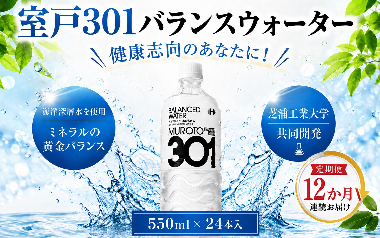 
                  【定期便12回】室戸301 バランスウォーター むろと301 飲料水 水 ミネラルウォーター 軟水 海洋深層水 550ml×24本入 550ml 24本 1ケース 箱買い ペットボトル 天然水 ストック 備蓄 防災 備蓄水 保存水 長期保存 非常用 災害用 防災グッズ 水分補給 持ち運び スポーツ フィットネス 仕事用 自宅用 家庭用 ギフト 株式会社タケナカ ダイドー 高知県 室戸市
                