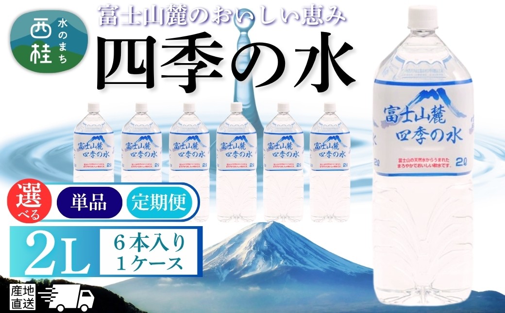 
            水 富士山麓 四季の水 2L(6本入) 1ケース 【選べる配送スタイル】単品・3ヶ月/6ヶ月/12ヶ月の定期便 富士山 の 天然水 を使用 ミネラルウォーター バナジウム お水 軟水 飲料 飲料水 ペットボトル 消耗品 備蓄水 防災 災害対策 非常用 人気 まろやか おいしい 送料無料 山梨県 西桂町
          
