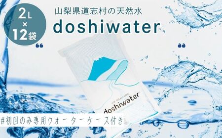 【山梨県道志村の天然水】doshiwater (2L×6袋×2箱)　初回のみ専用ウォーターケース付|みず 水 お水 ミネラルウォーター 天然水 山梨 都留市