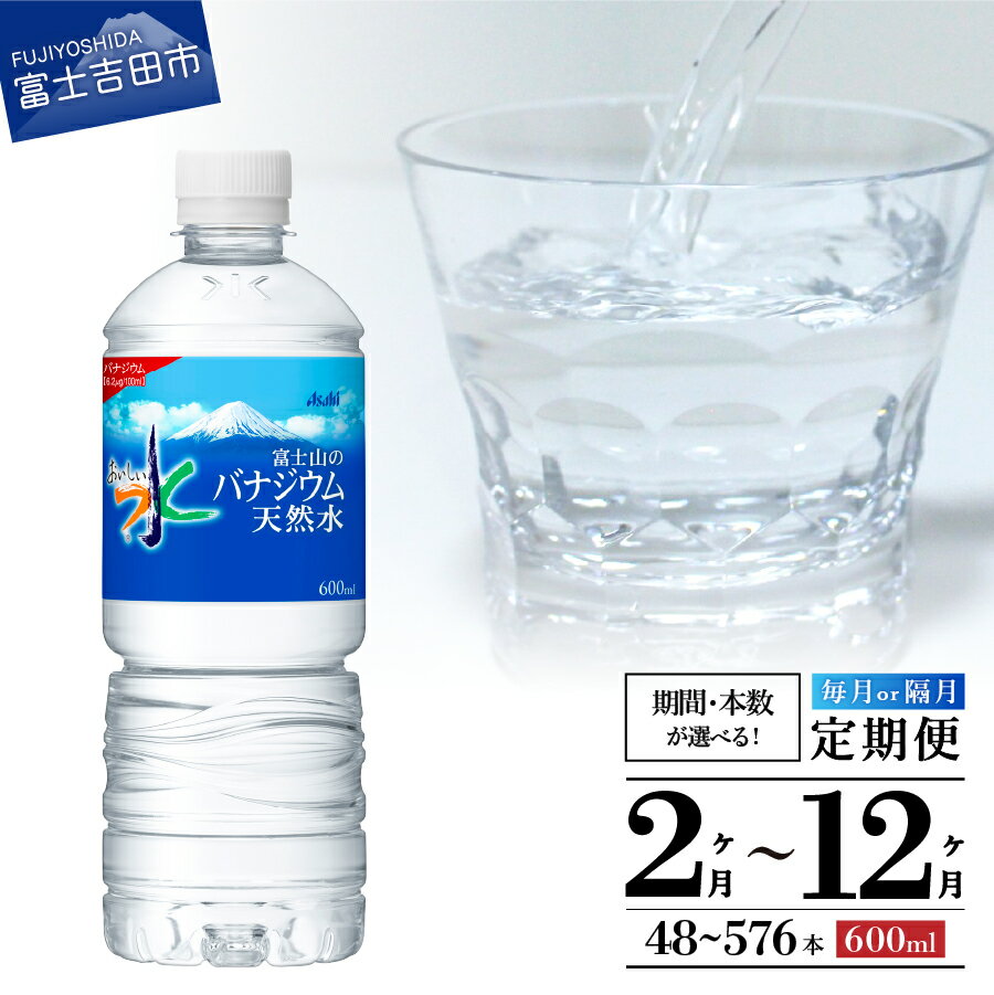 【ふるさと納税】 定期便 富士山 バナジウム 天然水 アサヒ おいしい水 選べる期間 2か月 3ヶ月 6ヶ月 12ヶ月 隔月 選べる本数 48本～576本 富士山のバナジウム天然水 ペットボトル 600ml 1箱 24本入 水 飲料 ストック 保存 天然ミネラル 防災 備蓄 防災グッズ 山梨 富士吉田