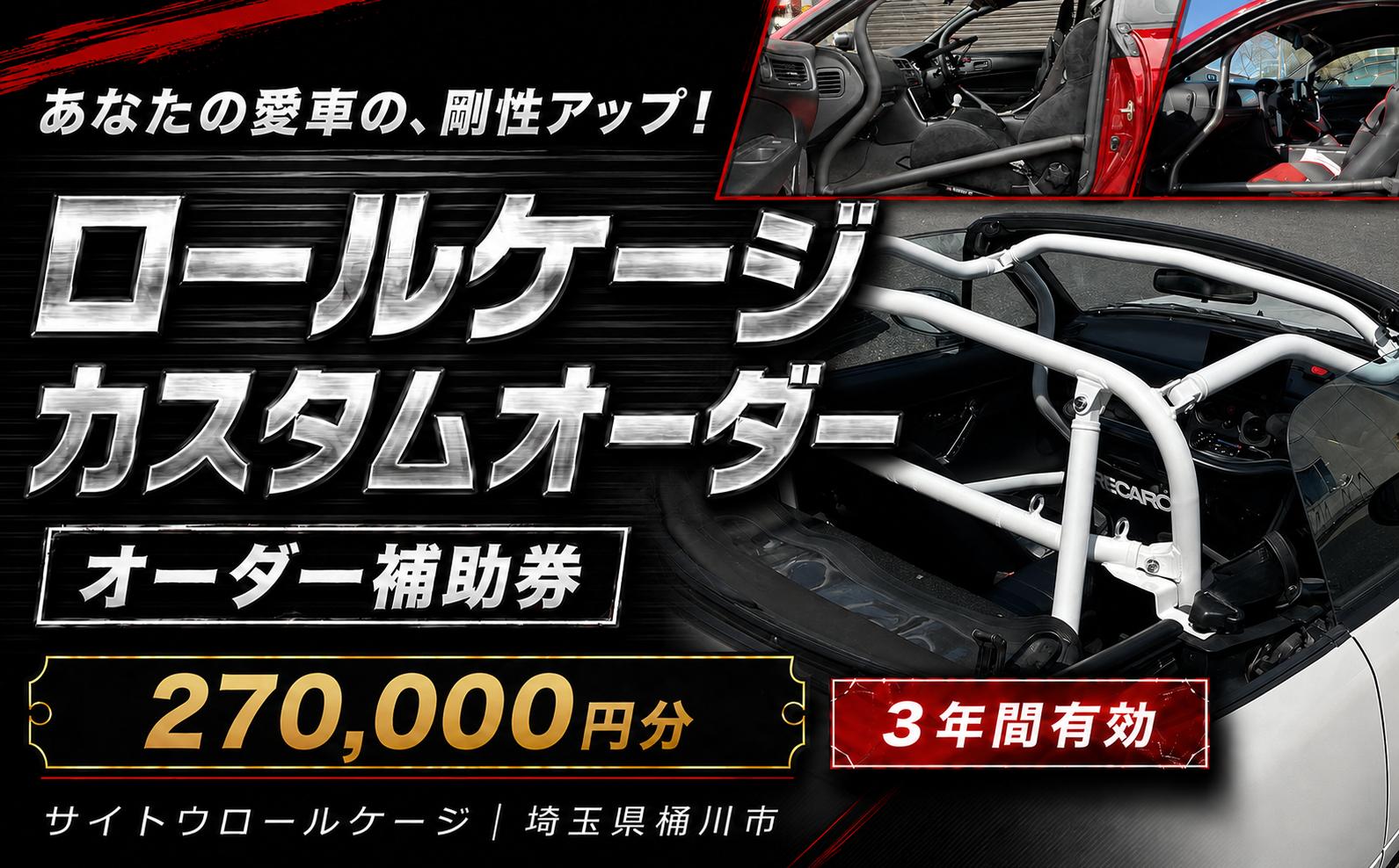 
                  サイトウロールケージ オーダー 補助券 270,000円分 | 車 カスタム ロールバー ロールケージ 充当券 クーポン チケット オーダーメイド 剛性アップ 自動車 スポーツカー 趣味 パーツ サーキット 走行会 レース 車用品 カー用品 愛車 オリジナル パイプ メンテナンス 横転 乗員保護 頑丈 剛健 強度 安全 対策 部品 事故 予防 衝撃 強く 耐性 改造 埼玉県 桶川市
                