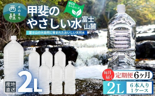 【6ヶ月定期便】ミネラルウォーター「甲斐のやさしい水 富士山麓」ラベルレス2L 6本 2ケース／ お水 軟水 飲料 飲料水 天然水ペットボトル 生活必需品 消耗品 備蓄 防災 災害対策 エコ 人気 まろやか おいしい 選べる 送料無料 山梨県 西桂町【n0628-t02_nsk】