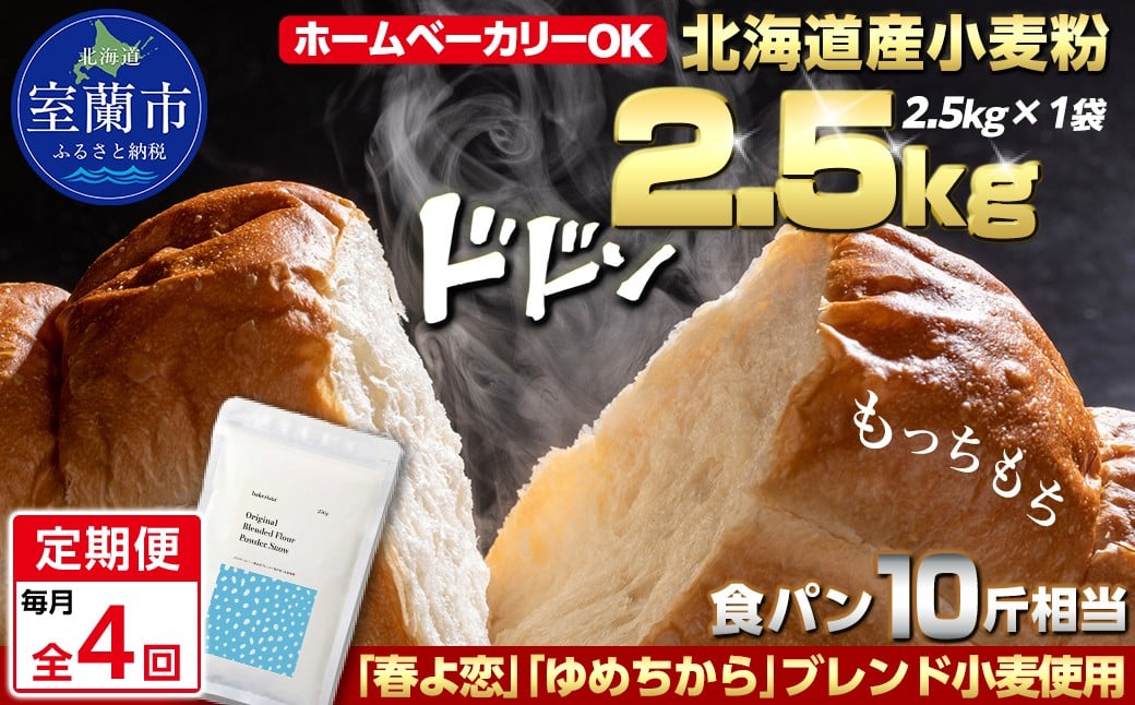 
                  【毎月定期便】北海道産 「春よ恋」「ゆめちから」ブレンド小麦粉 パウダースノー（パン用強力粉）2.5kg 全4回【ふるさと納税 人気 おすすめ ランキング 小麦 小麦粉 粉 春よ恋 ゆめちから ブレンド パウダースノー パン用 強力粉 穀物 国産 北海道産 こむぎ こむぎこ ギフト 贈答 プレゼント 贈り物 定期便 北海道 室蘭市 送料無料】MROBI042
                