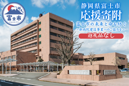 【返礼品なし】＜応援寄附＞富士市の未来と命を紡ぐ～新病院建設事業へのご協力を～ 新病院 開院 建設費用 建設事業 ご寄付 ご寄附 支援 医療支援 富士市立中央病院 救急医療 老朽化 狭隘化 [sf010-013]