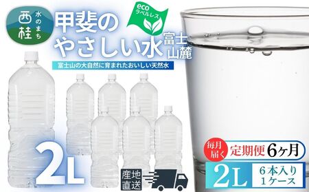 【6ヶ月定期便】ミネラルウォーター「甲斐のやさしい水 富士山麓」ラベルレス2L 6本 1ケース／ お水 軟水 飲料 飲料水 天然水ペットボトル 生活必需品 消耗品 備蓄 防災 災害対策 エコ 人気 まろやか おいしい 選べる 送料無料 山梨県 西桂町【n0628-t02_nsk】