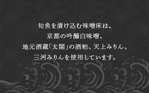 旬魚を漬け込む味噌床は、京都の吟醸白味噌・天上みりん・三河みりん・
地元酒蔵｢太閤｣の酒粕等、こだわりの無添加調味料を使用。