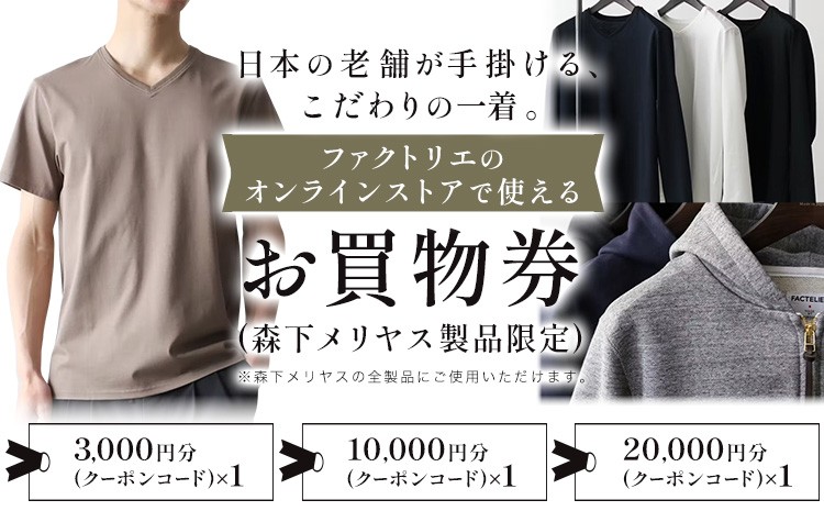 
                  ファッション ファクトリエのオンラインストアで使えるお買物券 3000円分 10000円分 20000円分 ライフスタイルアクセント株式会社 《30日以内に出荷予定(土日祝除く)》 和歌山県 紀の川市 コットン100% 選べる クーポンコード 森下メリヤス 服 送料無料

                