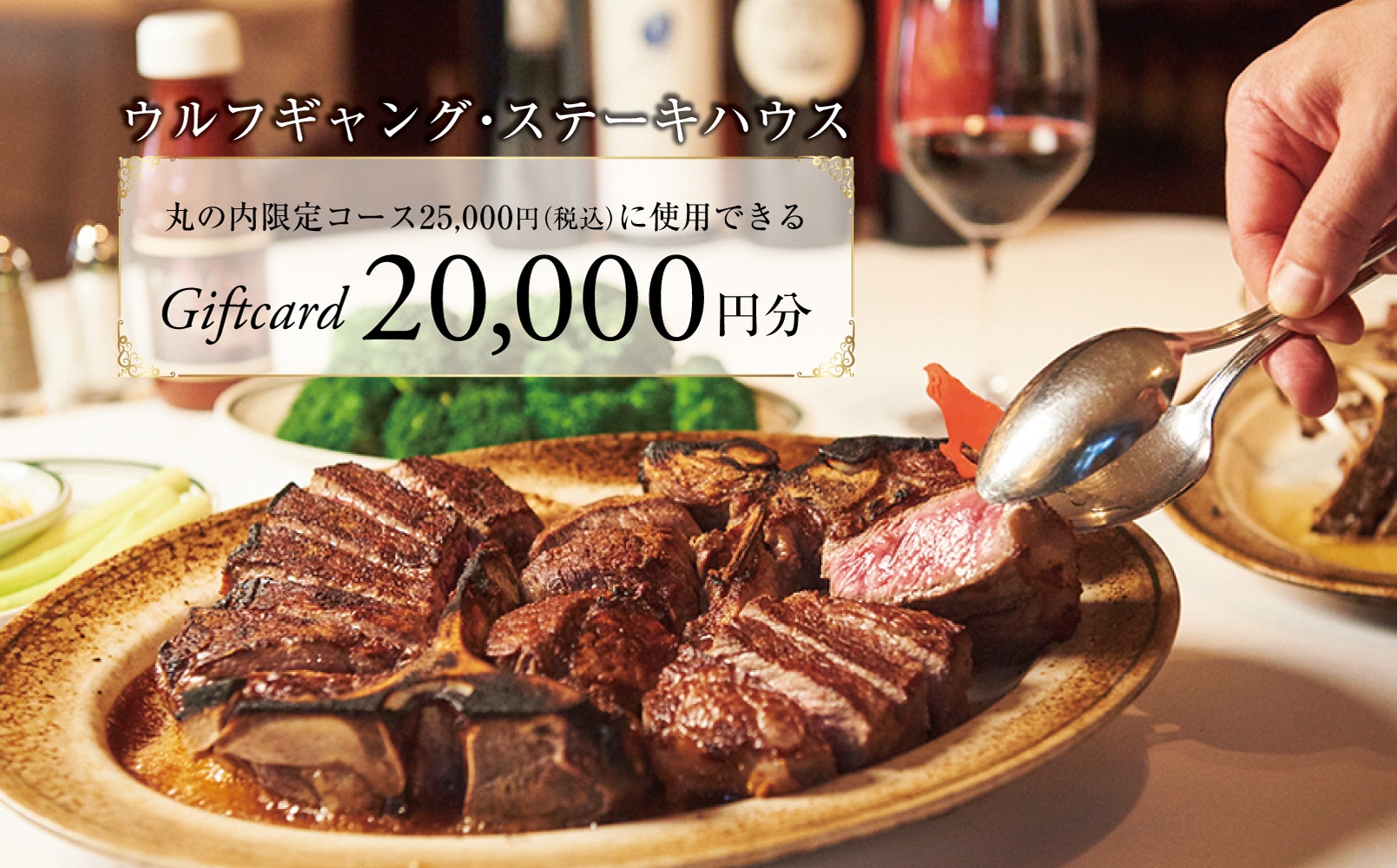 
                  ウルフギャング・ステーキハウス 丸の内店限定コース25,000円(税込)に使用出来る 2万円食事券【1677963】
                