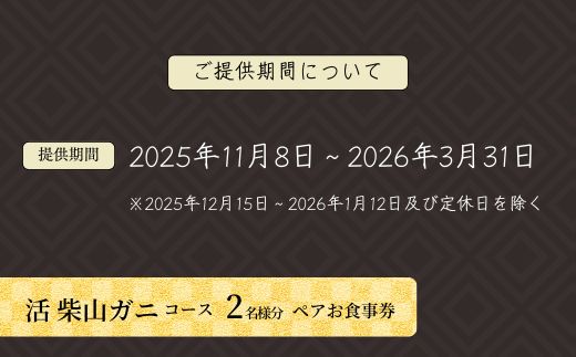  【京都祇園 かにを喰らう お食事券 ペア2名様分 活 柴山がに（松葉がに）コース】提供期間：2025年11月 8 日～2026年3月31日 ※2025年12月 15 日～2026年1月 12 日及び