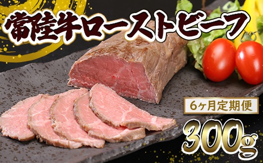【6ヶ月定期便】常陸牛 ローストビーフ 300g (ソース付き) 牛肉 ブロック 国産 和牛 お祝い プレゼント クリスマス 人気 ろーすとびーふ K2518