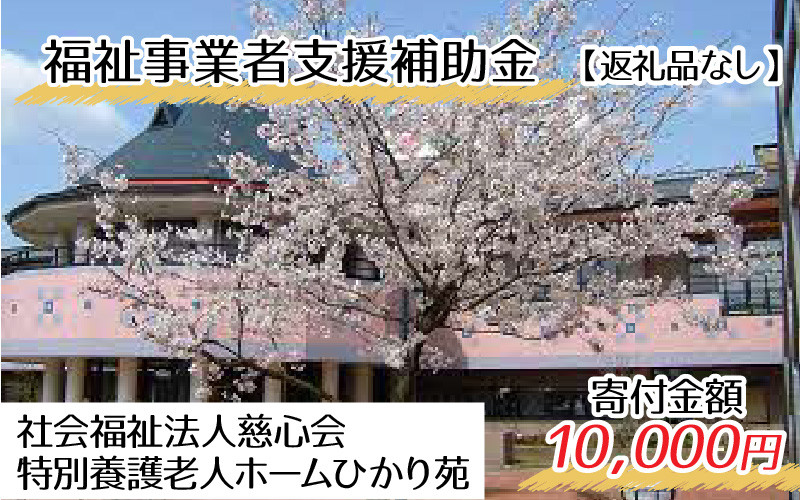 
【お礼の品なし】福祉事業者支援補助金（社会福祉法人慈心会 特別養護老人ホームひかり苑）【寄付金額 10,000円】[B-037004]
