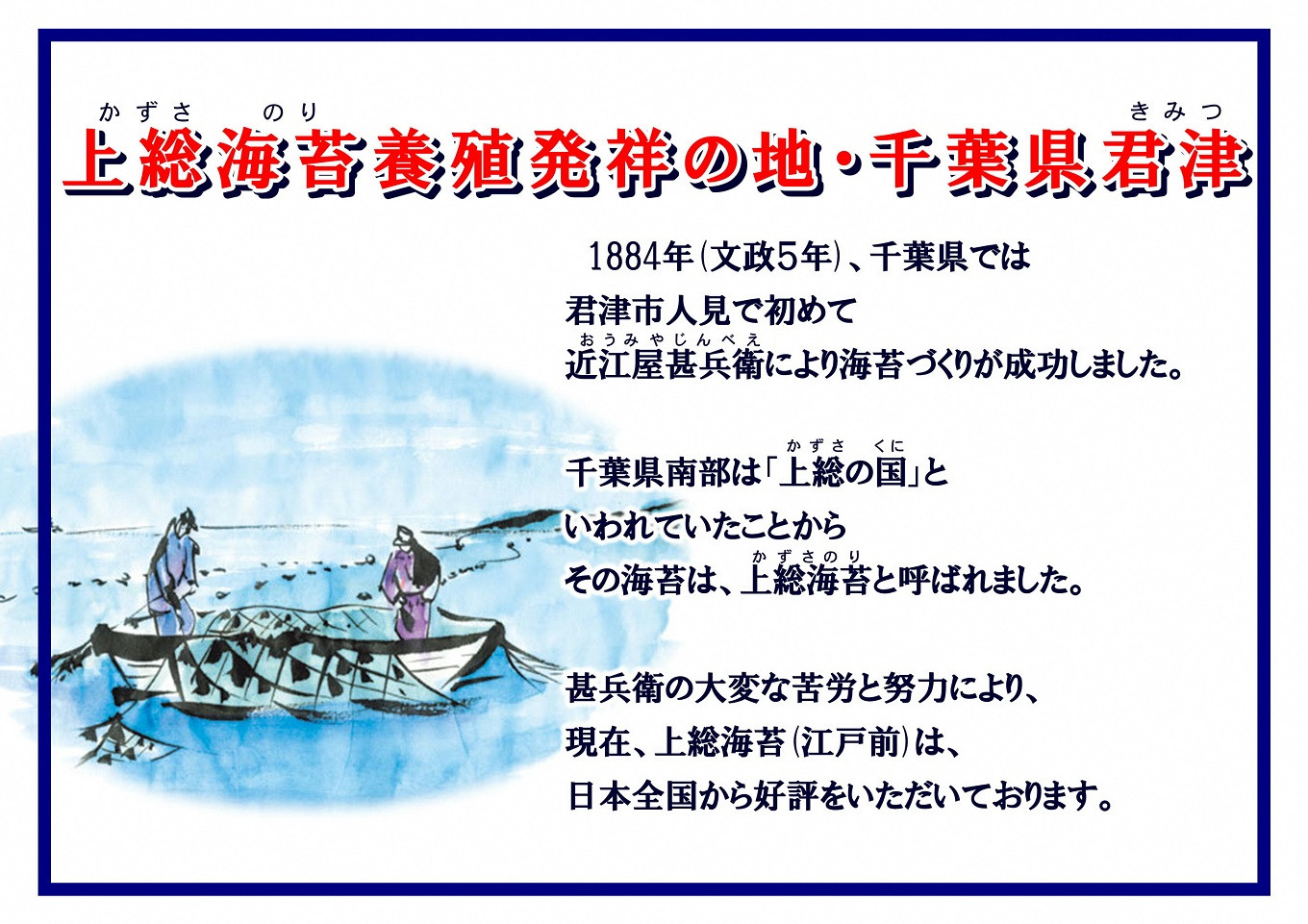 1822年(文政5年) 千葉県では初めて 君津市人見で近江屋甚兵衛(おうみやじんべえ)という人物により海苔づくりが成功しました。